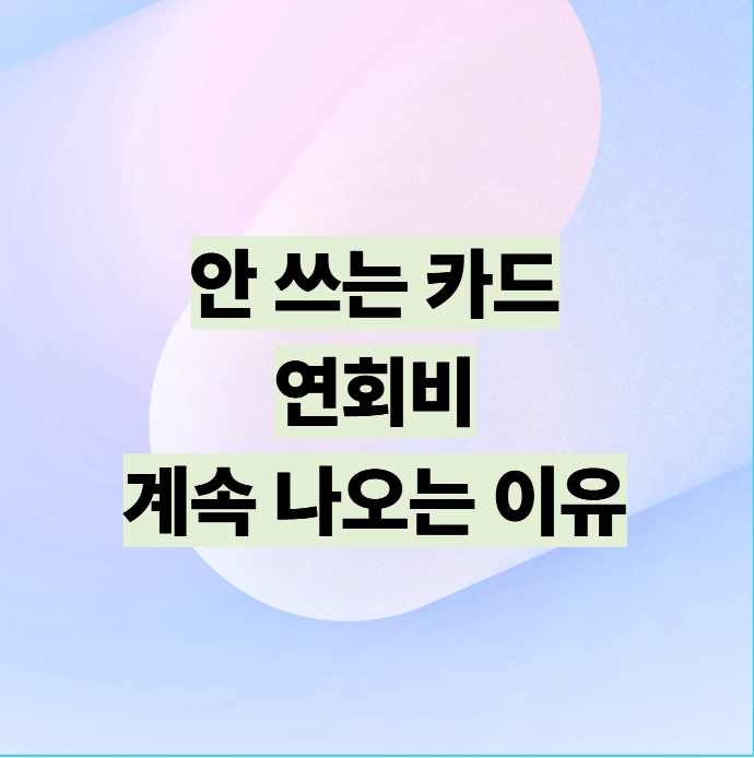 안 쓰는 카드 연회비 계속 나오는 이유