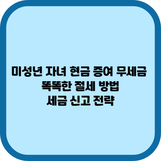 미성년 자녀 현금 증여 무세금, 똑똑한 절세 방법