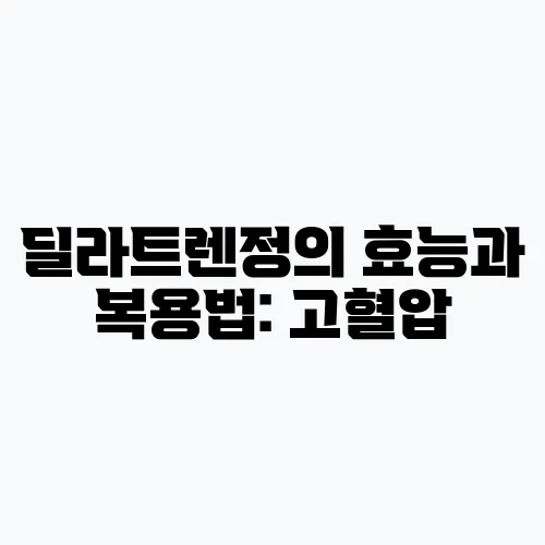 딜라트렌정의 효능과 복용법: 고혈압, 협심증, 심부전 치료에 추천합니다.