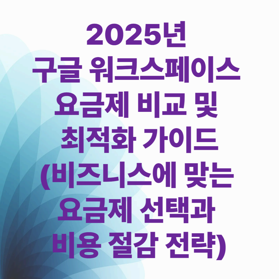 2025년 구글 워크스페이스 요금제 비교 및 최적화 가이드(비즈니스에 맞는 요금제 선택과 비용 절감 전략)
