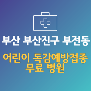 부산 부산진구 부전동 어린이 독감예방접종 무료 병원 (인플루엔자 무료 접종 대상 날짜)