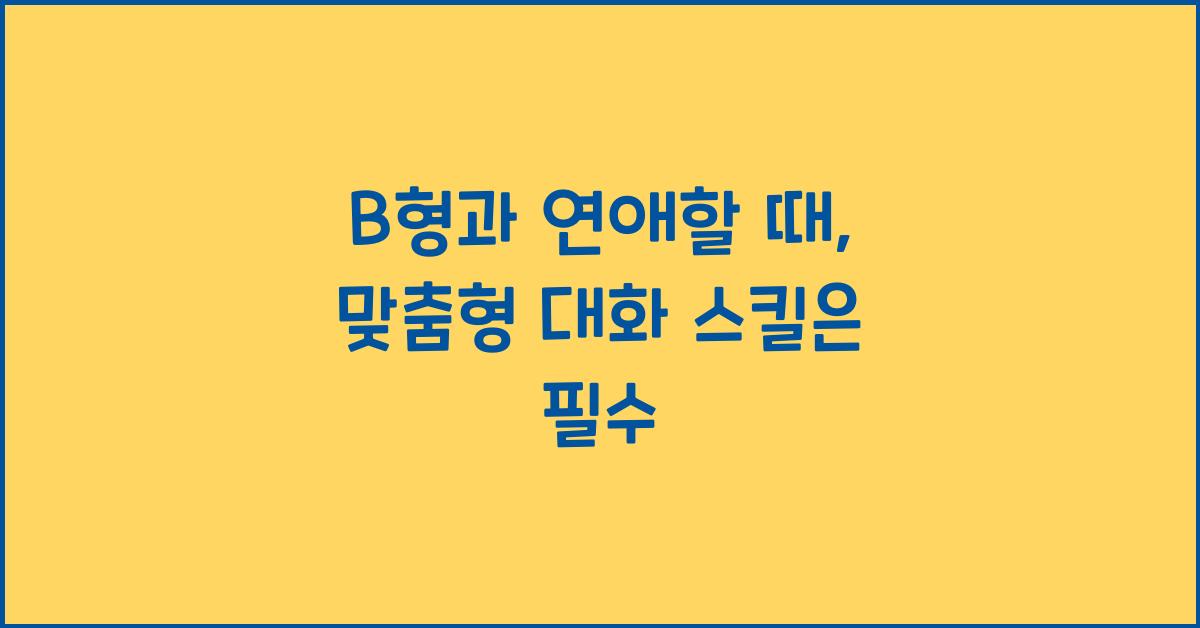 B형과 연애할 때, 맞춤형 대화 스킬은 필수