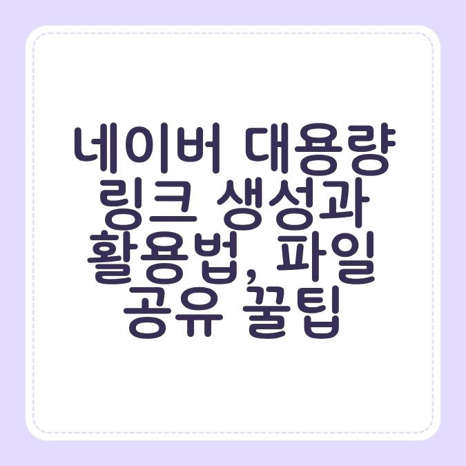 네이버 대용량 링크 생성과 활용법, 파일 공유 꿀팁