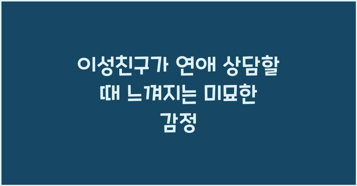 이성친구가 연애 상담할 때 느껴지는 미묘한 감정