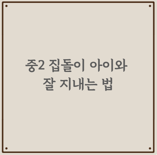 중2 집돌이 아이와 잘 지내는 법