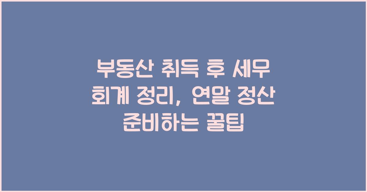 부동산 취득 후 세무 회계 정리: 연말 정산 준비하기