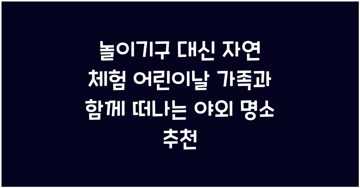놀이기구 대신 자연 체험! 어린이날 야외 명소