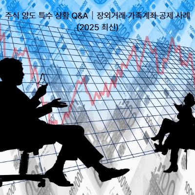 주식 양도 특수 상황 Q&A|장외거래·가족계좌·공제 사례 (2025 최신)
