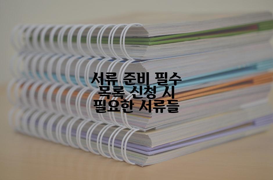 서류 준비 필수 목록 신청 시 필요한 서류들