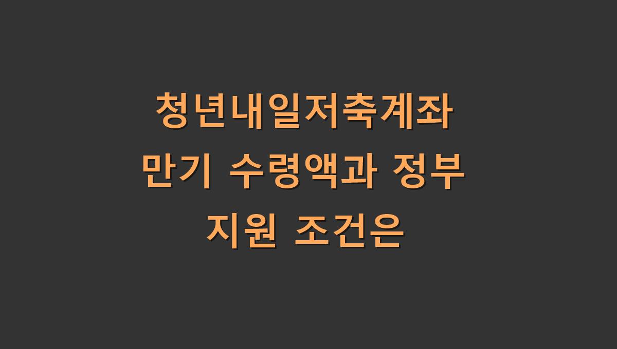 청년내일저축계좌 만기 수령액과 정부 지원 조건은