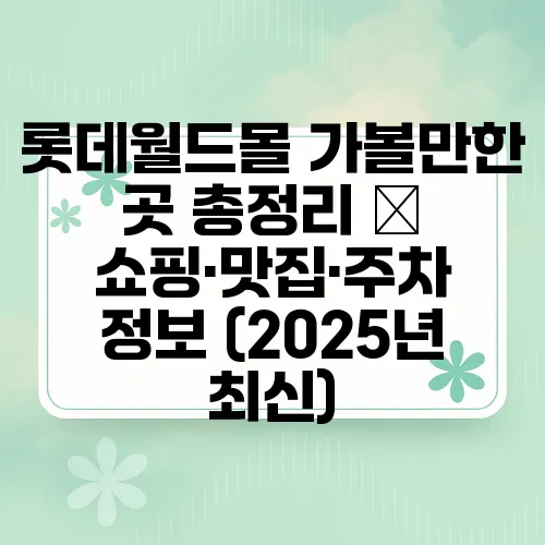 롯데월드몰 가볼만한 곳 총정리 – 쇼핑·맛집·주차 정보 (2025년 최신)