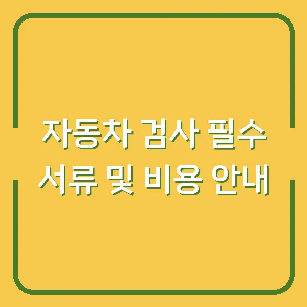 자동차 검사 필수 서류 및 비용 안내