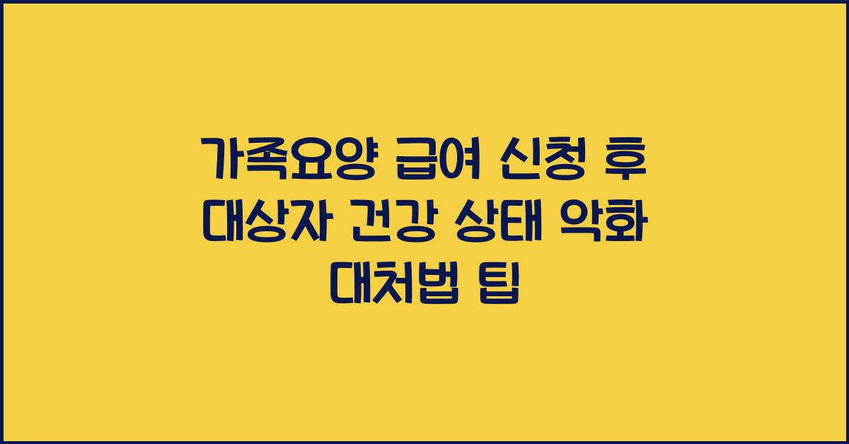가족요양 급여 신청 후 대상자 건강 상태 악화 시 대처법