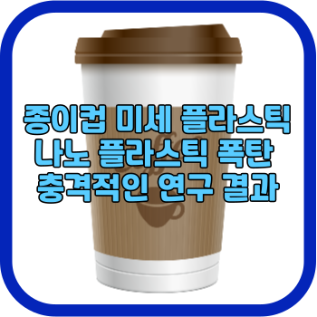 종이컵 미세 플라스틱 나노 플라스틱 폭탄 충격적인 연구 결과