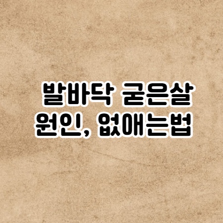 발바닥 굳은살 원인과 없애는법 (제거방법 및 통증 개선)