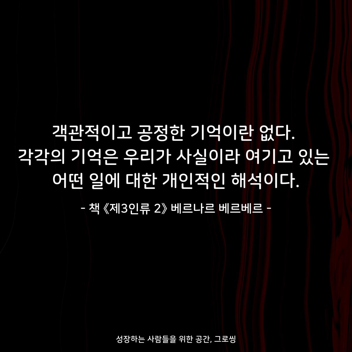 객관적이고 공정한 기억이란 없다.
각각의 기억은 우리가 사실이라 여기고 있는
어떤 일에 대한 개인적인 해석이다.
