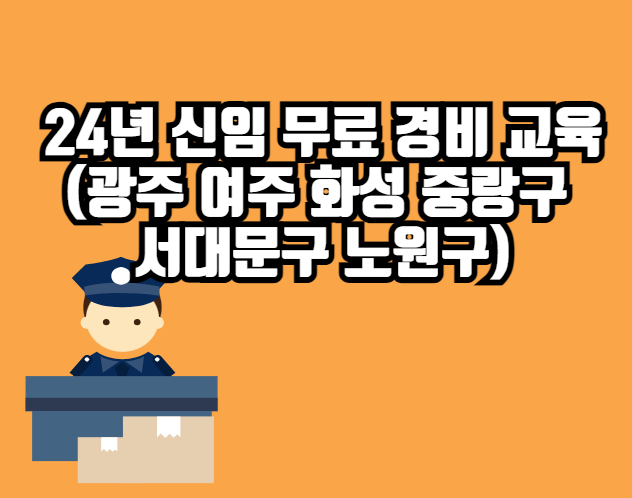24년 신임 무료 경비 교육 (광주 여주 화성 중랑구 서대문구 노원구)