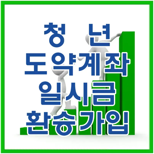 초록색 테두리 안 흰바탕 가운데 초록색 상승 막대그래프 위를 서로 도와주며 올라가는 흰 인형 앞 파란글씨 청년도약계좌 일시금 환승방법