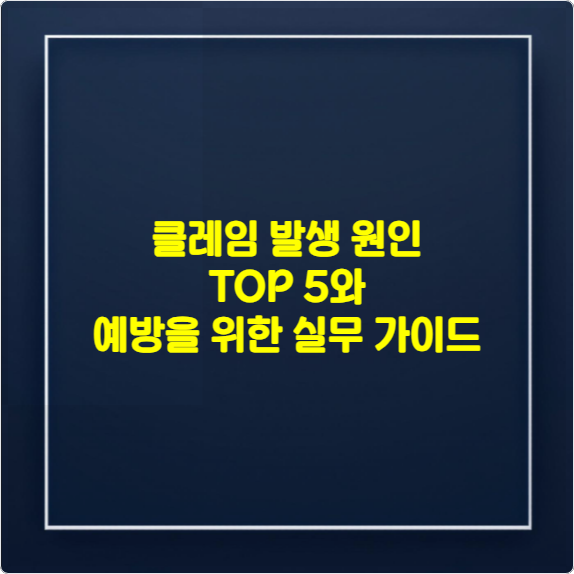 클레임 발생 원인 TOP 5와 예방을 위한 실무 가이드