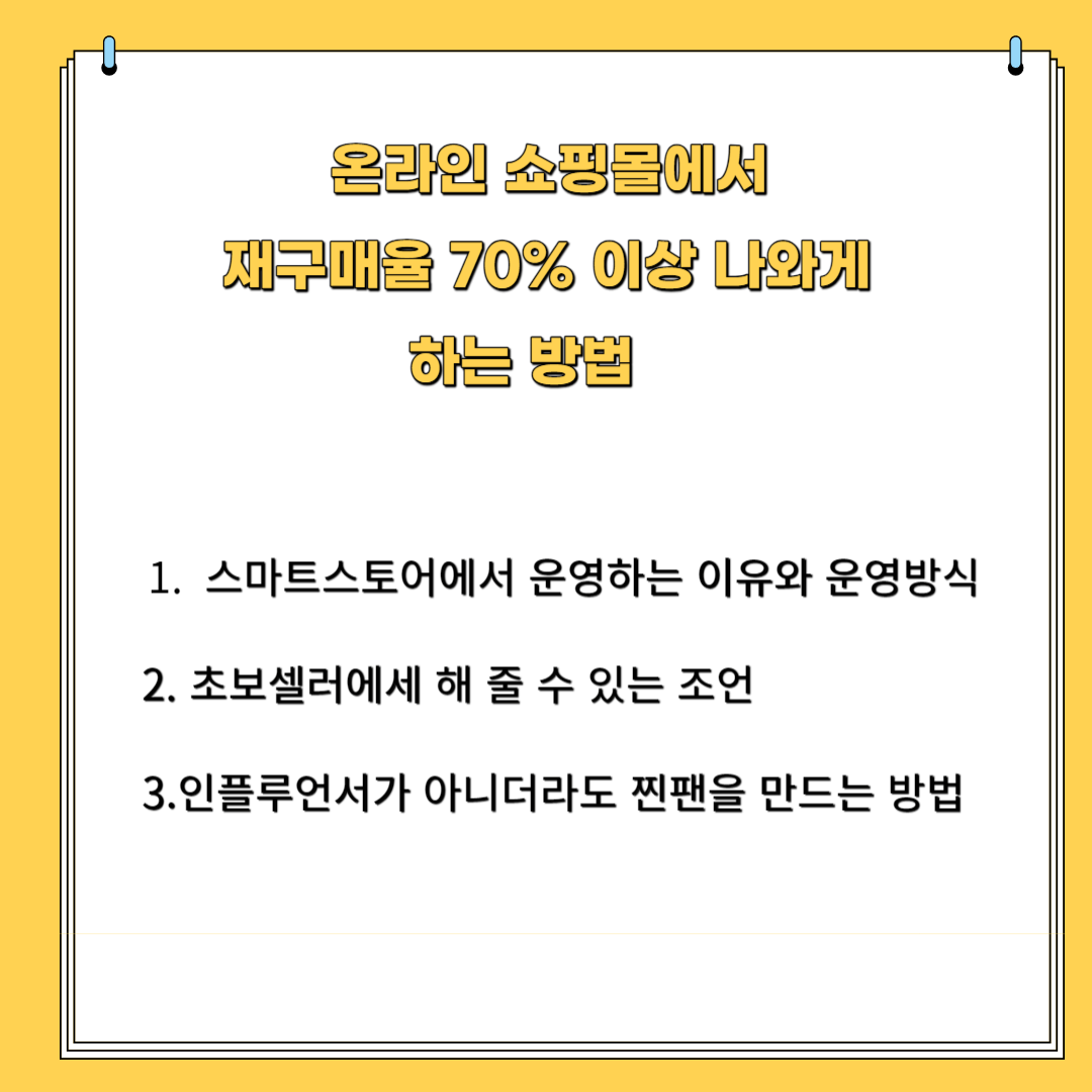 온라인 쇼핑몰에서 재 구매율 70%이상 나오게 하는 방법 1.스마트스토어에서 운영하는 이유와 운영방식 2. 초보셀러에게 해 줄 수 있는 조언 3.인플루언서가 아니더라도 찐팬을 만드는 방법