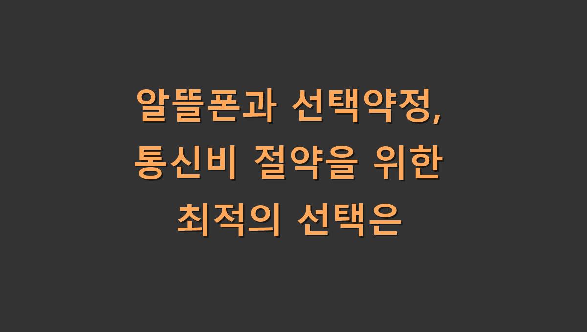 알뜰폰과 선택약정, 통신비 절약을 위한 최적의 선택은