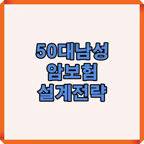 50대 남성을 위한 암보험 설계 전략을 시각적으로 정리한 썸네일 이미지로, 주요 보장항목과 설계 포인트를 한눈에 보여줍니다.