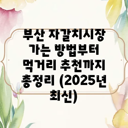 부산 자갈치시장 가는 방법부터 먹거리 추천까지 총정리 (2025년 최신)