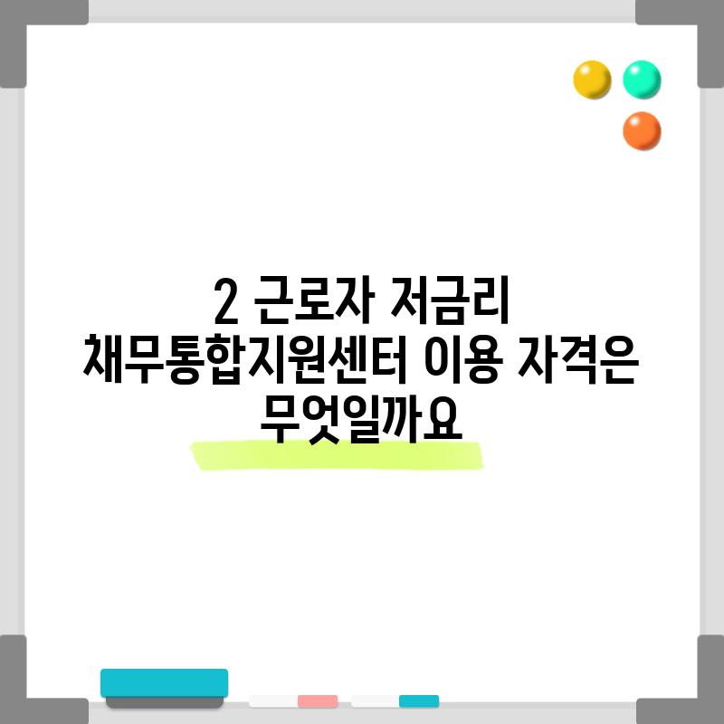 2. 근로자 저금리 채무통합지원센터 이용 자격은 무엇일까요?