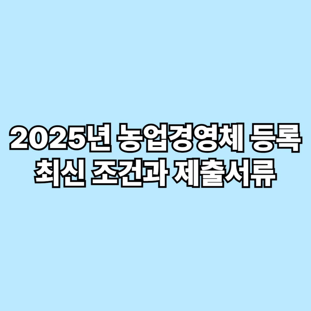 2025년 농업경영체 등록 최신 조건과 제출서류