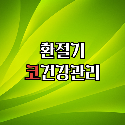 환절기 코건강관리 : 건조·알레르기 시즌, 비강 컨디션 지키는 9가지 루틴