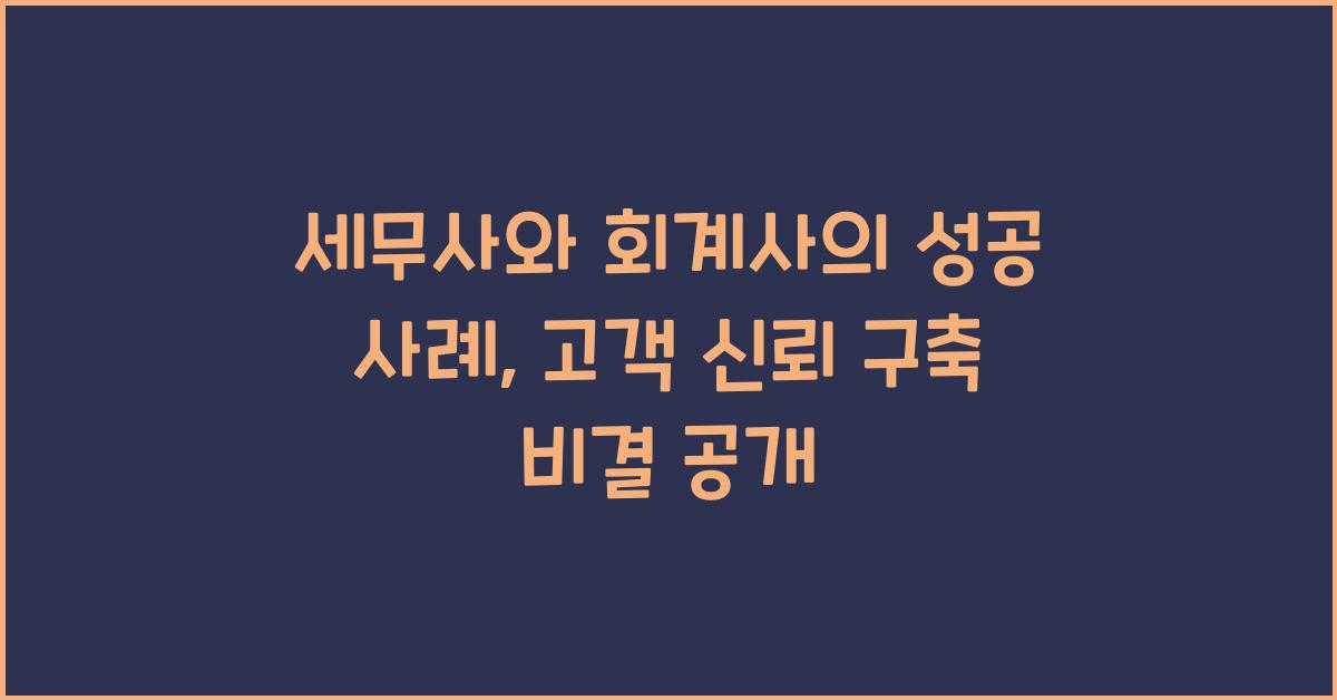 세무사와 회계사의 성공 사례: 고객과의 신뢰 구축