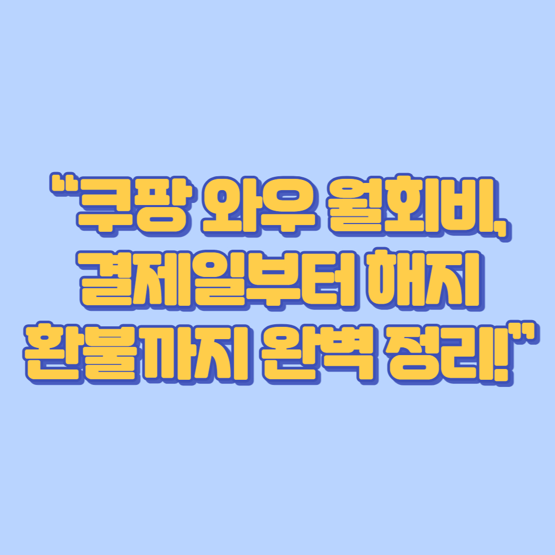 “쿠팡 와우 월회비, 결제일부터 해지·환불까지 완벽 정리!”