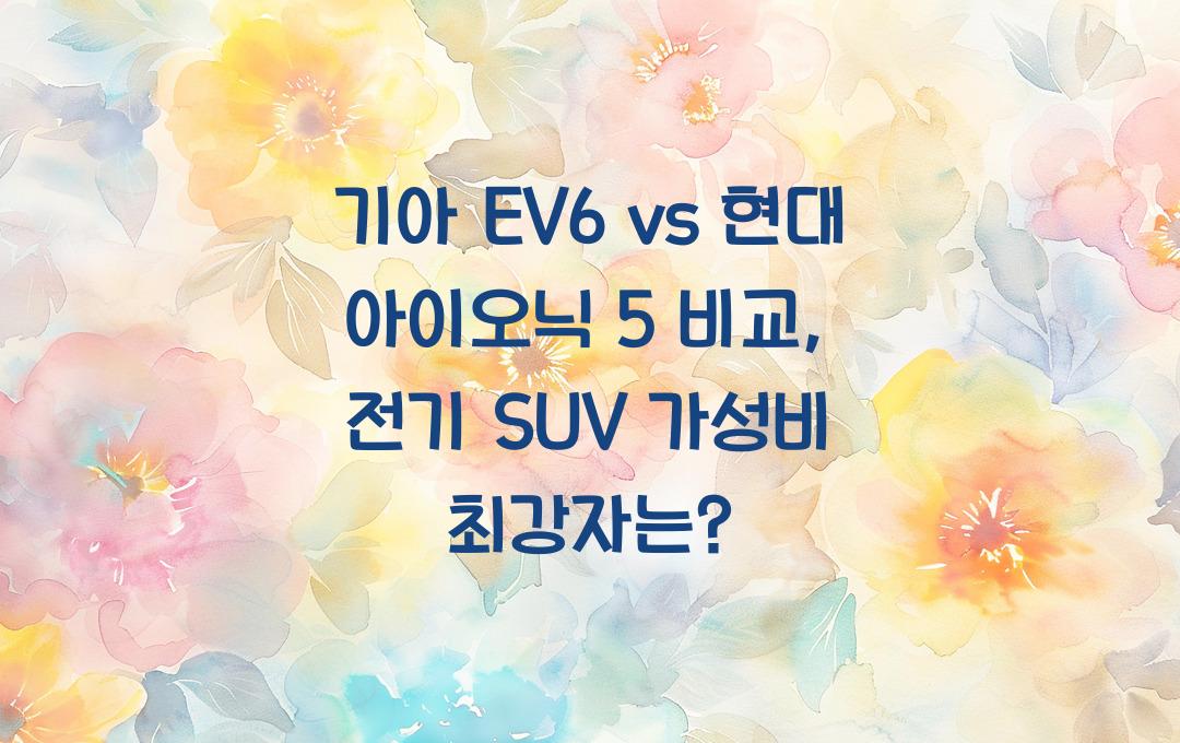 기아 EV6 vs 현대 아이오닉 5 비교: 전기 SUV, 최고의 가성비 모델은?