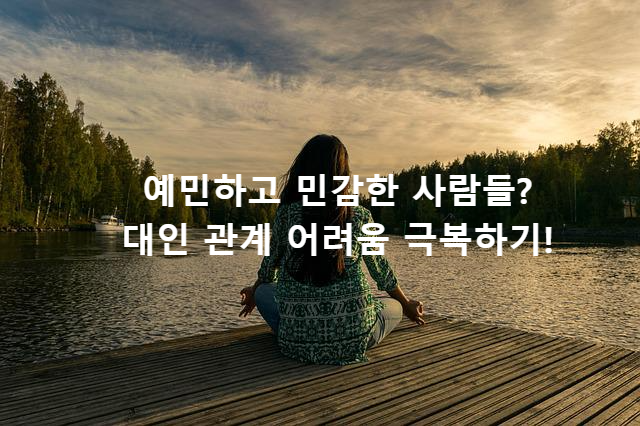 예민하고 민감한 사람들? 대인 관계 어려움 극복하기!