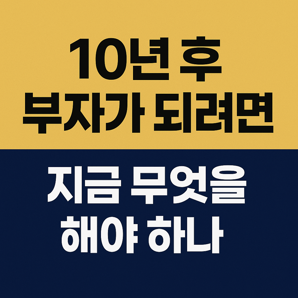 10년 후 부자가 되려면 지금 무엇을 해야 하나?