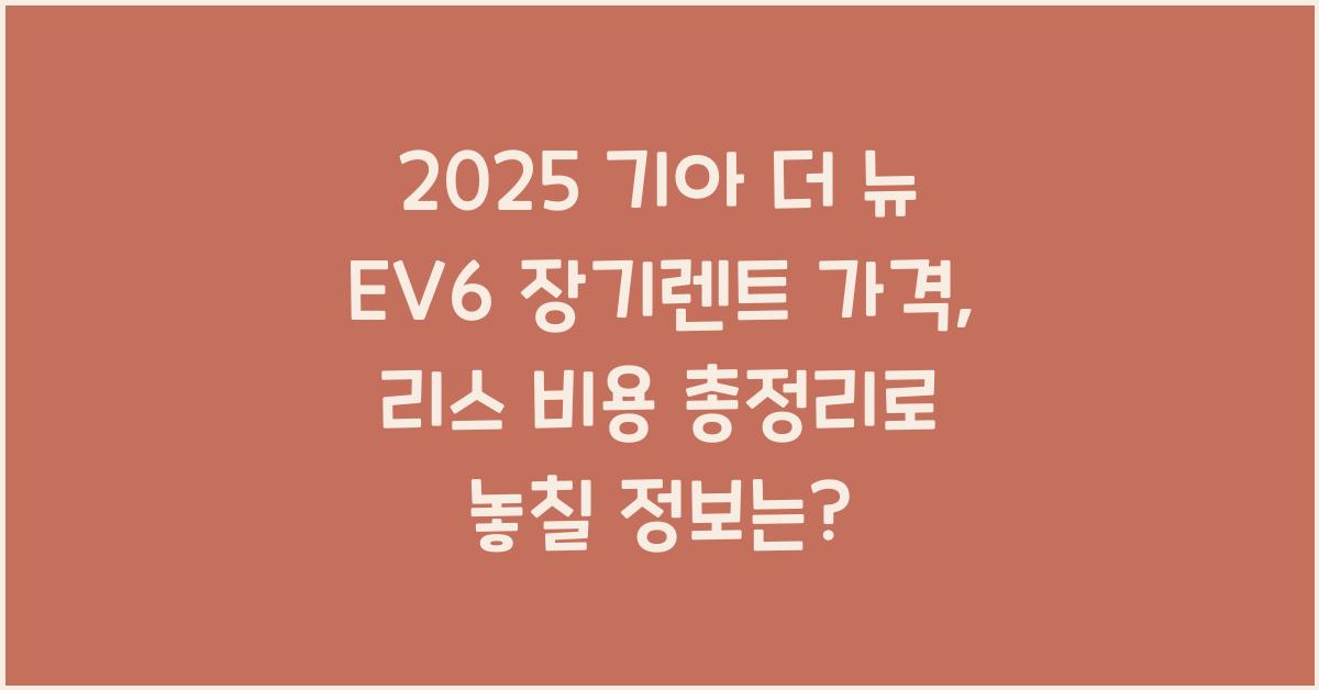 2025 기아 더 뉴 EV6 장기렌트 가격, 리스 비용 총정리