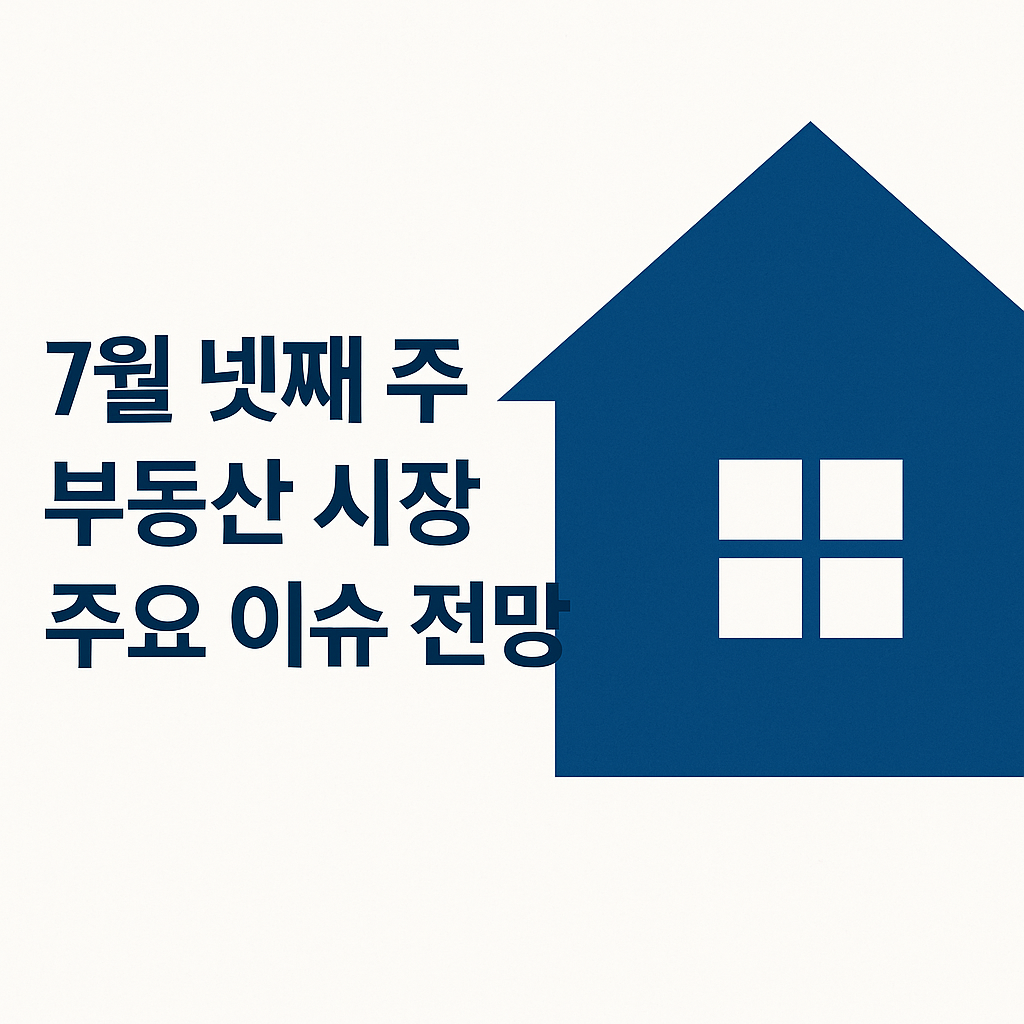 7월 넷째 주 부동산 시장 주요 이슈 전망 🏠