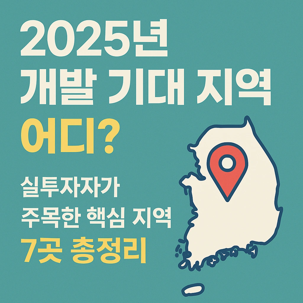 2025년_개발_기대_지역_어디?_실투자자가_주목한_핵심 지역_7곳_총정리