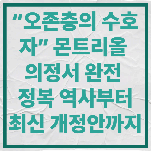 &ldquo;오존층의 수호자&rdquo; 몬트리올 의정서 완전 정복
역사부터 최신 개정안까지