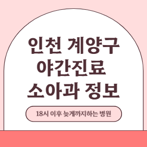 인천 계양구 야간진료 소아과 병원 (18시 이후 늦게까지하는 병원)