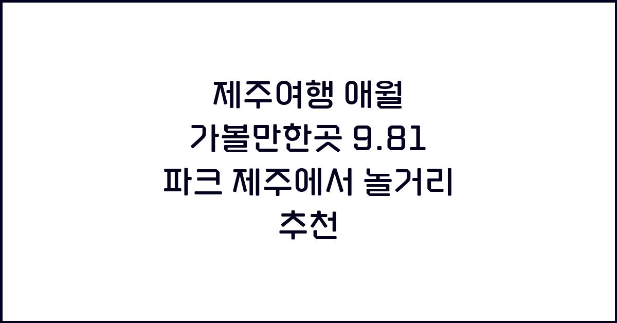 [제주여행] 2025 애월 가볼만한곳 9.81 파크 제주