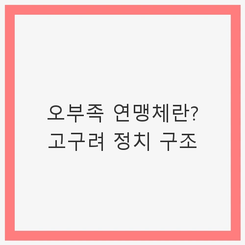 오부족 연맹체란? 고구려 정치 구조 - 고대 한국의 정치 체계