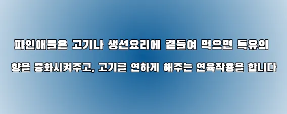  파인애플은 고기나 생선요리에 곁들여 먹으면 특유의 향을 중화시켜주고, 고기를 연하게 해주는 연육작용을 합니다