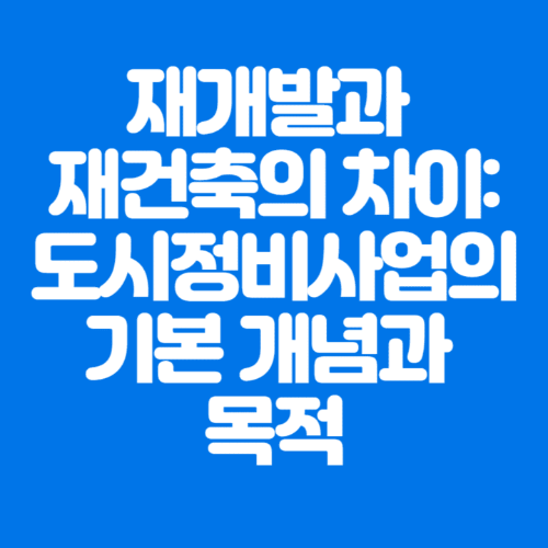 재개발과재건축의차이:도시정비사업의기본개념과목적-파란바탕-하얀글씨-썸네일이미지
