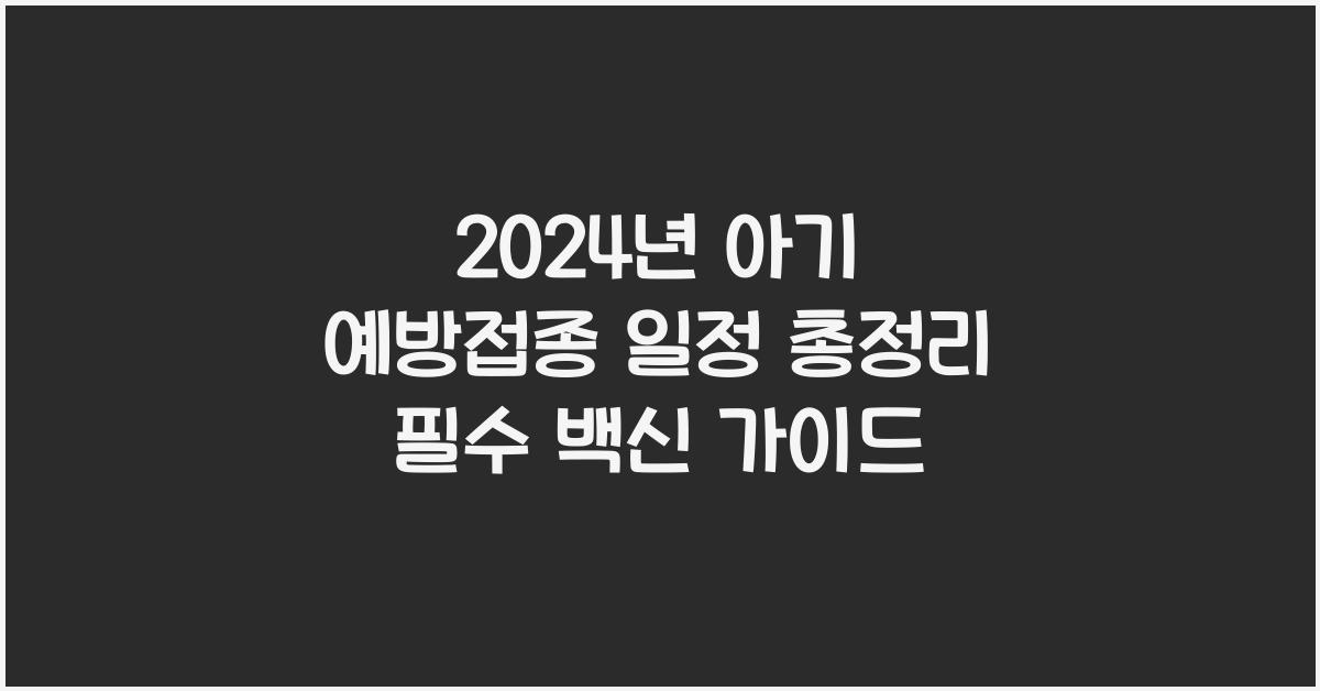 2024년 아기 예방접종 일정 총정리! 꼭 맞아야 할 필수 백신은?