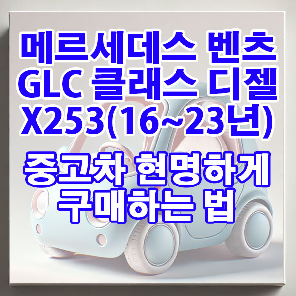 메르세데스 벤츠 GLC-클래스 X253(16~23년) 디젤 중고차 현명하게 구매하는 법