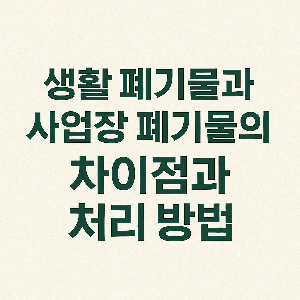 생활 폐기물과 사업장 폐기물의 차이점과 처리 방법