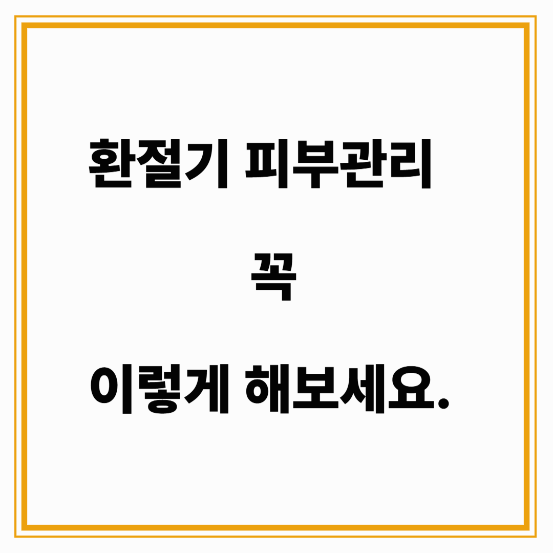 환절기 피부관리법, 꼭 이렇게 해보세요!
