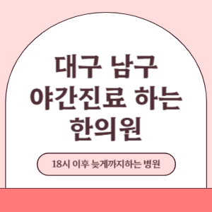 대구 남구 야간진료 늦게까지 진료 하는 한의원 병원 (18시 이후 지금 진료 중인 병원)