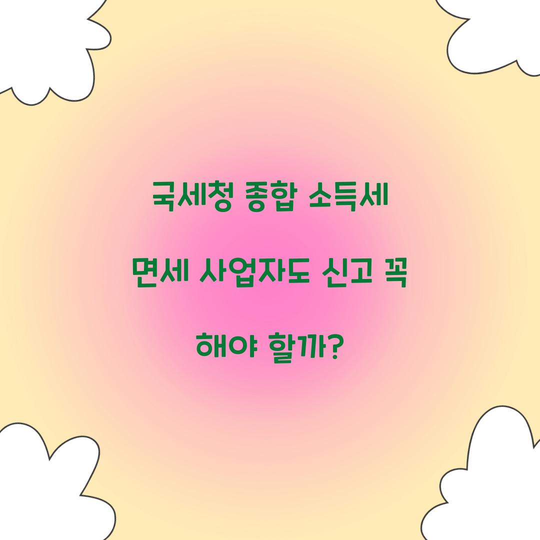 국세청 종합 소득세 면세 사업자도 신고 필요한가